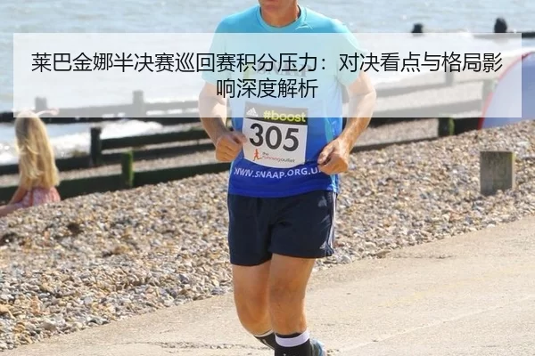 莱巴金娜半决赛巡回赛积分压力：对决看点与格局影响深度解析