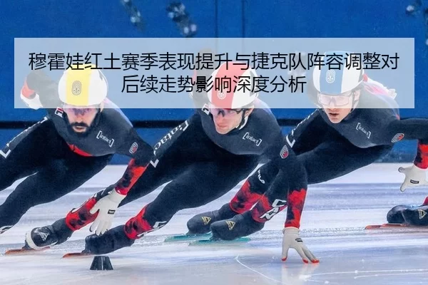 穆霍娃红土赛季表现提升与捷克队阵容调整对后续走势影响深度分析
