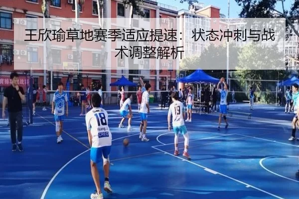 王欣瑜草地赛季适应提速：状态冲刺与战术调整解析