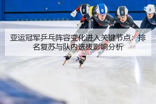 亚运冠军乒乓阵容变化进入关键节点：排名复苏与队内选拔影响分析 | Kaiyun