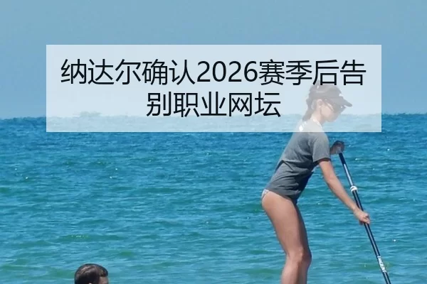 纳达尔确认2026赛季后告别职业网坛 | Kaiyun